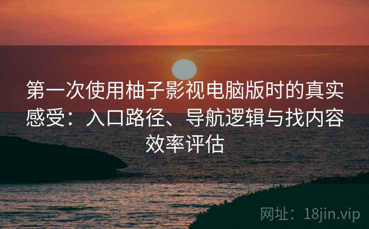 第一次使用柚子影视电脑版时的真实感受:入口路径、导航逻辑与找内容效率评估 第一次使用柚子影视电脑版时的真实感受:入口路径、导航逻辑与找内容效率评估
