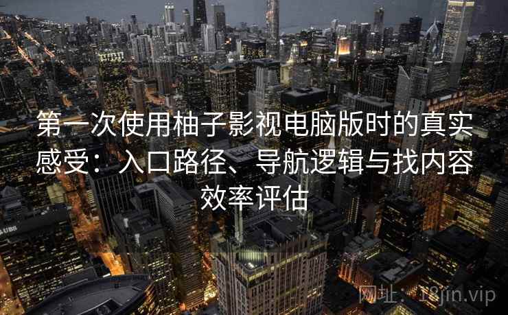 第一次使用柚子影视电脑版时的真实感受:入口路径、导航逻辑与找内容效率评估 第一次使用柚子影视电脑版时的真实感受:入口路径、导航逻辑与找内容效率评估