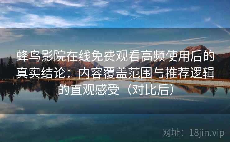 蜂鸟影院在线免费观看高频使用后的真实结论:内容覆盖范围与推荐逻辑的直观感受(对比后) 蜂鸟影院在线免费观看高频使用后的真实结论:内容覆盖范围与推荐逻辑的直观感受(对比后)