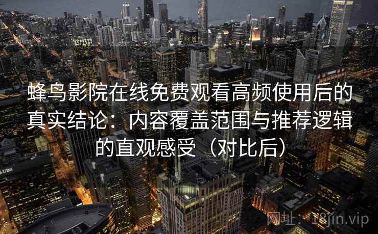 蜂鸟影院在线免费观看高频使用后的真实结论:内容覆盖范围与推荐逻辑的直观感受(对比后) 蜂鸟影院在线免费观看高频使用后的真实结论:内容覆盖范围与推荐逻辑的直观感受(对比后)