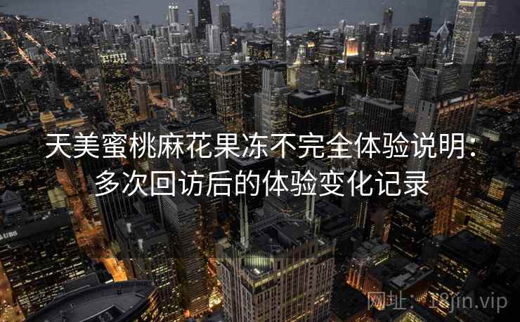 天美蜜桃麻花果冻不完全体验说明:多次回访后的体验变化记录 天美蜜桃麻花果冻不完全体验说明:多次回访后的体验变化记录