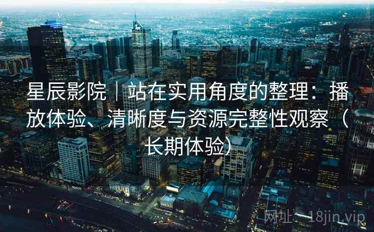 星辰影院|站在实用角度的整理:播放体验、清晰度与资源完整性观察(长期体验) 星辰影院|站在实用角度的整理:播放体验、清晰度与资源完整性观察(长期体验)