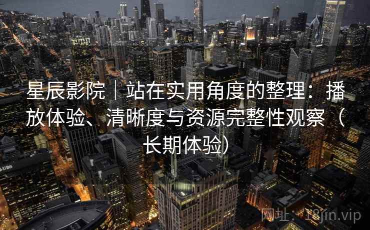 星辰影院|站在实用角度的整理:播放体验、清晰度与资源完整性观察(长期体验) 星辰影院|站在实用角度的整理:播放体验、清晰度与资源完整性观察(长期体验)