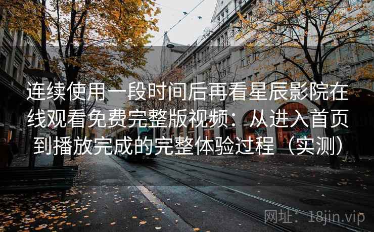 连续使用一段时间后再看星辰影院在线观看免费完整版视频:从进入首页到播放完成的完整体验过程(实测) 连续使用一段时间后再看星辰影院在线观看免费完整版视频:从进入首页到播放完成的完整体验过程(实测)