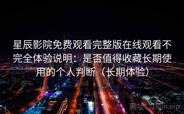 星辰影院免费观看完整版在线观看不完全体验说明:是否值得收藏长期使用的个人判断(长期体验) 星辰影院免费观看完整版在线观看不完全体验说明:是否值得收藏长期使用的个人判断(长期体验)