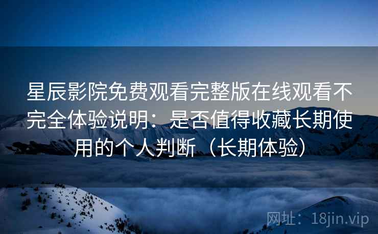 星辰影院免费观看完整版在线观看不完全体验说明:是否值得收藏长期使用的个人判断(长期体验) 星辰影院免费观看完整版在线观看不完全体验说明:是否值得收藏长期使用的个人判断(长期体验)