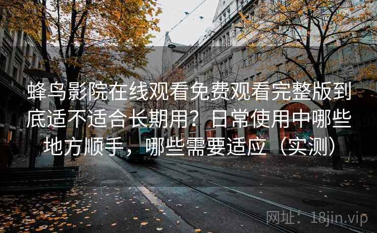 蜂鸟影院在线观看免费观看完整版到底适不适合长期用?日常使用中哪些地方顺手,哪些需要适应(实测) 蜂鸟影院在线观看免费观看完整版到底适不适合长期用?日常使用中哪些地方顺手,哪些需要适应(实测)