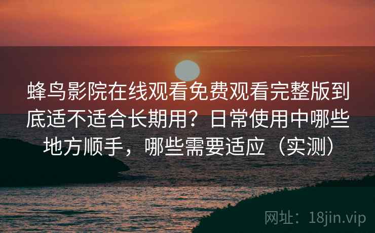 蜂鸟影院在线观看免费观看完整版到底适不适合长期用?日常使用中哪些地方顺手,哪些需要适应(实测) 蜂鸟影院在线观看免费观看完整版到底适不适合长期用?日常使用中哪些地方顺手,哪些需要适应(实测)