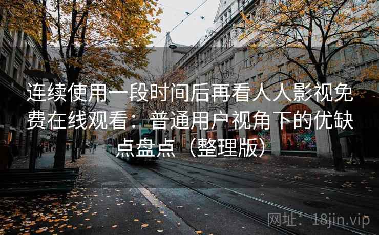 连续使用一段时间后再看人人影视免费在线观看:普通用户视角下的优缺点盘点(整理版) 连续使用一段时间后再看人人影视免费在线观看:普通用户视角下的优缺点盘点(整理版)