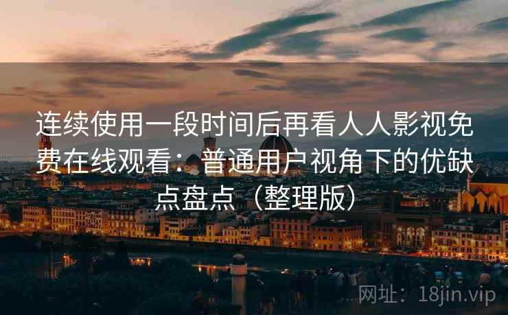 连续使用一段时间后再看人人影视免费在线观看:普通用户视角下的优缺点盘点(整理版) 连续使用一段时间后再看人人影视免费在线观看:普通用户视角下的优缺点盘点(整理版)