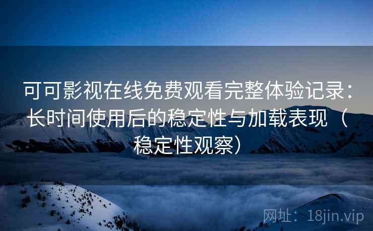 可可影视在线免费观看完整体验记录：长时间使用后的稳定性与加载表现（稳定性观察）
