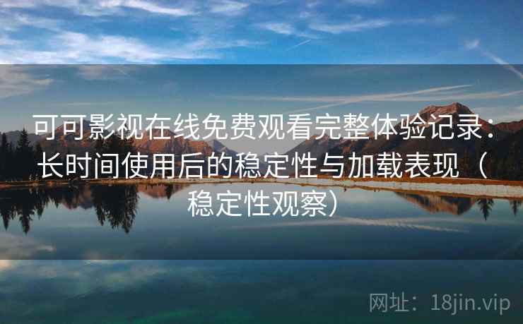 可可影视在线免费观看完整体验记录：长时间使用后的稳定性与加载表现（稳定性观察）