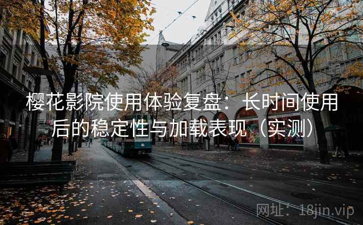 樱花影院使用体验复盘：长时间使用后的稳定性与加载表现（实测）