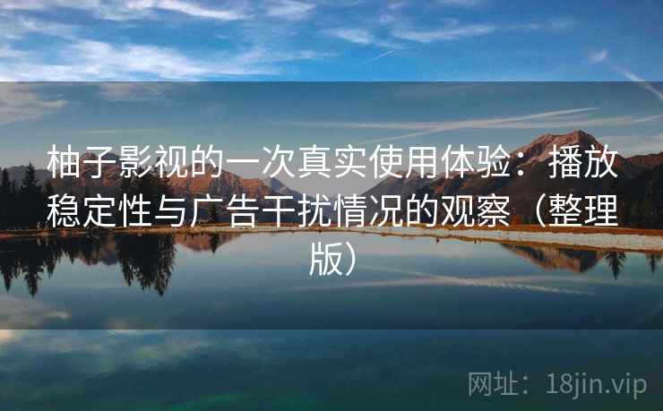 柚子影视的一次真实使用体验：播放稳定性与广告干扰情况的观察（整理版）