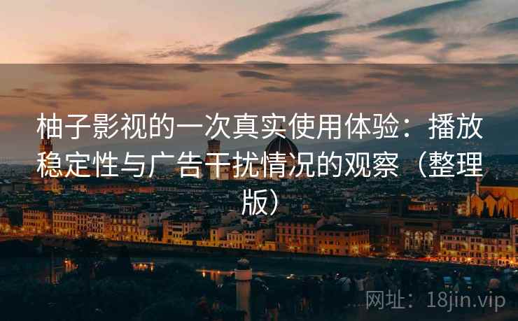柚子影视的一次真实使用体验：播放稳定性与广告干扰情况的观察（整理版）