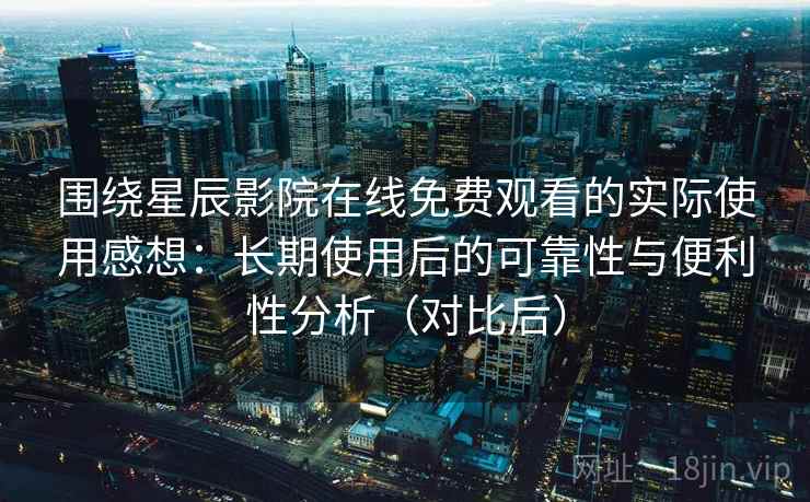 围绕星辰影院在线免费观看的实际使用感想:长期使用后的可靠性与便利性分析(对比后) 围绕星辰影院在线免费观看的实际使用感想:长期使用后的可靠性与便利性分析(对比后)