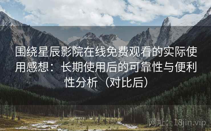围绕星辰影院在线免费观看的实际使用感想:长期使用后的可靠性与便利性分析(对比后) 围绕星辰影院在线免费观看的实际使用感想:长期使用后的可靠性与便利性分析(对比后)