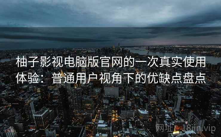 柚子影视电脑版官网的一次真实使用体验:普通用户视角下的优缺点盘点 柚子影视电脑版官网的一次真实使用体验:普通用户视角下的优缺点盘点
