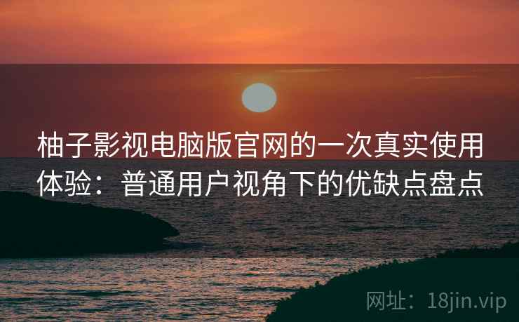 柚子影视电脑版官网的一次真实使用体验:普通用户视角下的优缺点盘点 柚子影视电脑版官网的一次真实使用体验:普通用户视角下的优缺点盘点