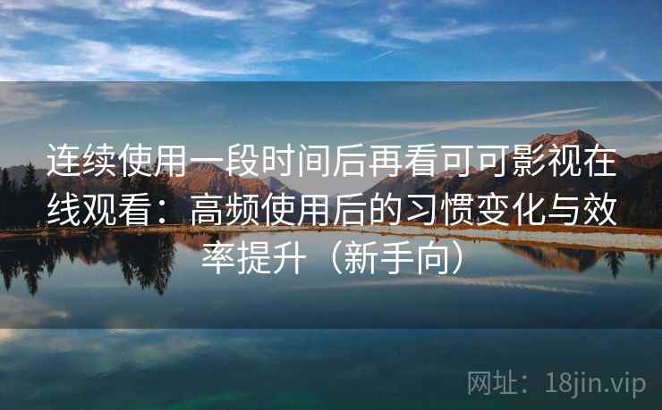 连续使用一段时间后再看可可影视在线观看:高频使用后的习惯变化与效率提升(新手向) 连续使用一段时间后再看可可影视在线观看:高频使用后的习惯变化与效率提升(新手向)