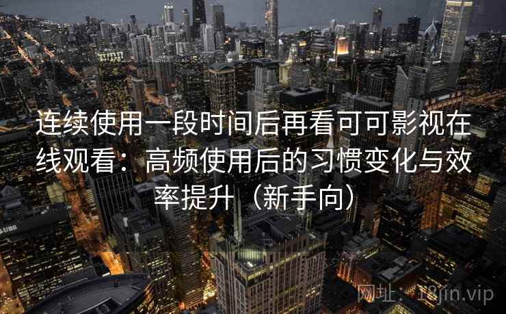连续使用一段时间后再看可可影视在线观看:高频使用后的习惯变化与效率提升(新手向) 连续使用一段时间后再看可可影视在线观看:高频使用后的习惯变化与效率提升(新手向)