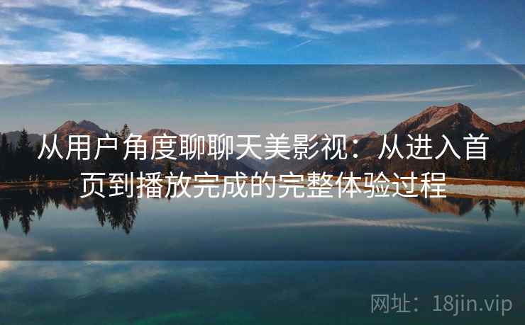 从用户角度聊聊天美影视:从进入首页到播放完成的完整体验过程 从用户角度聊聊天美影视:从进入首页到播放完成的完整体验过程