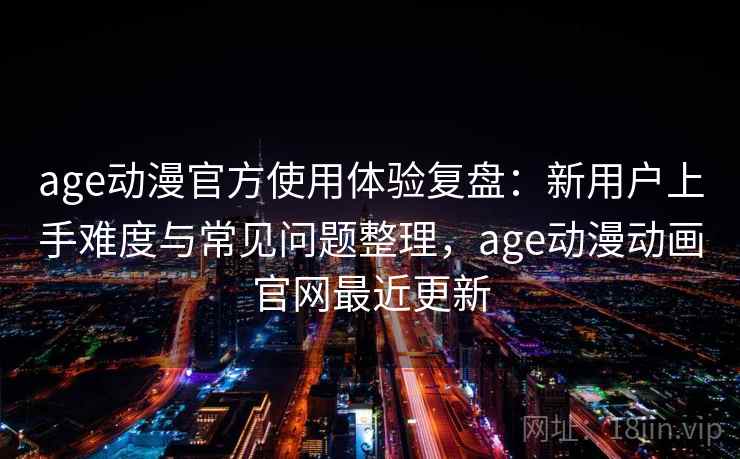 age动漫官方使用体验复盘:新用户上手难度与常见问题整理,age动漫动画官网最近更新 age动漫官方使用体验复盘:新用户上手难度与常见问题整理,age动漫动画官网最近更新