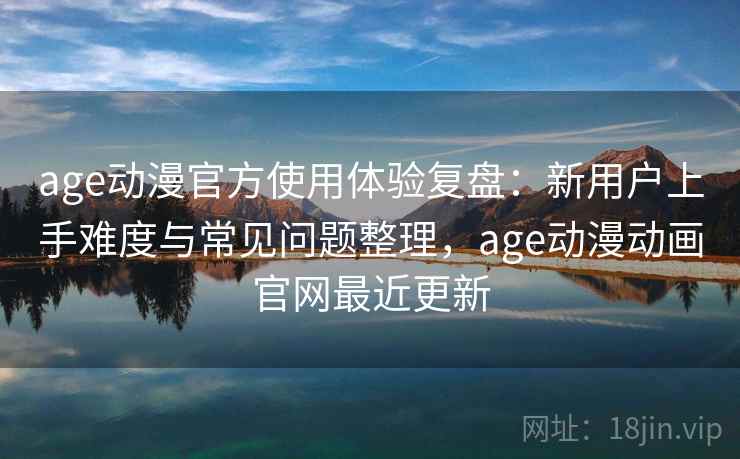 age动漫官方使用体验复盘:新用户上手难度与常见问题整理,age动漫动画官网最近更新 age动漫官方使用体验复盘:新用户上手难度与常见问题整理,age动漫动画官网最近更新
