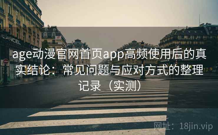 age动漫官网首页app高频使用后的真实结论:常见问题与应对方式的整理记录(实测) age动漫官网首页app高频使用后的真实结论:常见问题与应对方式的整理记录(实测)