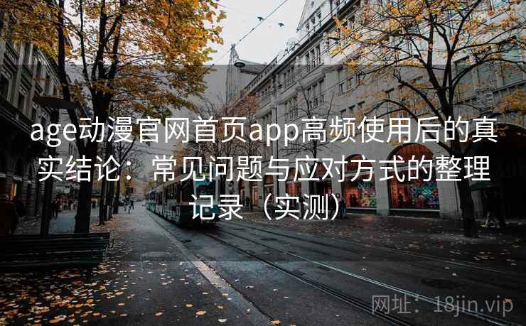 age动漫官网首页app高频使用后的真实结论:常见问题与应对方式的整理记录(实测) age动漫官网首页app高频使用后的真实结论:常见问题与应对方式的整理记录(实测)