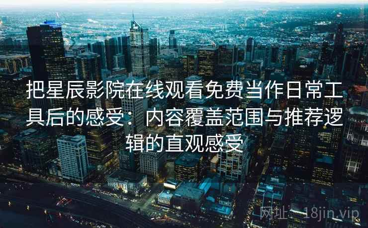 把星辰影院在线观看免费当作日常工具后的感受:内容覆盖范围与推荐逻辑的直观感受 把星辰影院在线观看免费当作日常工具后的感受:内容覆盖范围与推荐逻辑的直观感受