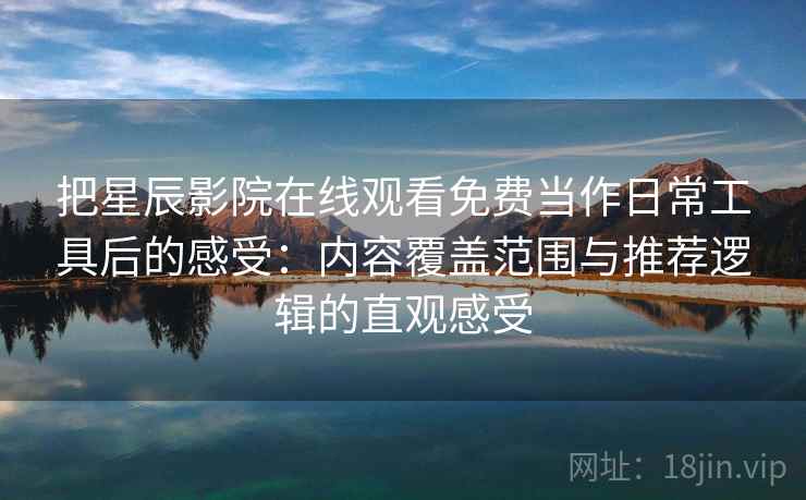 把星辰影院在线观看免费当作日常工具后的感受:内容覆盖范围与推荐逻辑的直观感受 把星辰影院在线观看免费当作日常工具后的感受:内容覆盖范围与推荐逻辑的直观感受