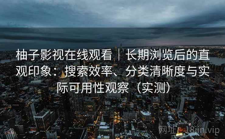 柚子影视在线观看|长期浏览后的直观印象:搜索效率、分类清晰度与实际可用性观察(实测) 柚子影视在线观看|长期浏览后的直观印象:搜索效率、分类清晰度与实际可用性观察(实测)