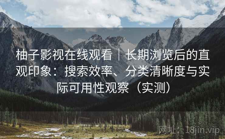 柚子影视在线观看|长期浏览后的直观印象:搜索效率、分类清晰度与实际可用性观察(实测) 柚子影视在线观看|长期浏览后的直观印象:搜索效率、分类清晰度与实际可用性观察(实测)